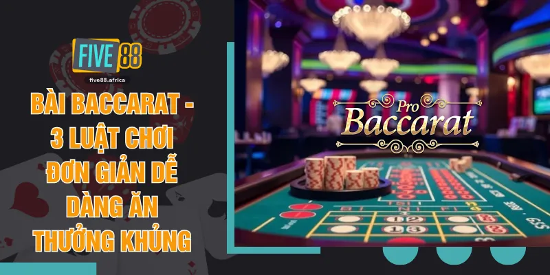 Bài Baccarat - 3 Luật Chơi Đơn Giản Dễ Dàng Ăn Thưởng Khủng