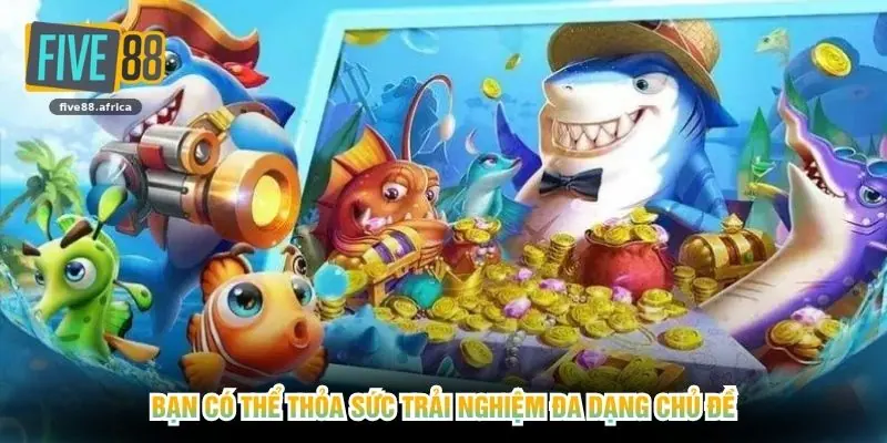 Bạn có thể thỏa sức trải nghiệm đa dạng chủ đề