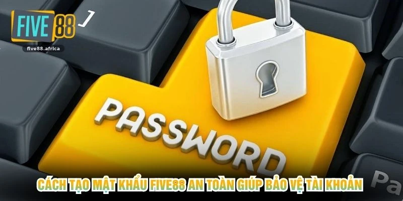 Cách tạo mật khẩu FIVE88 an toàn giúp bảo vệ tài khoản 