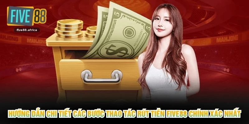 Hướng dẫn chi tiết các bước thao tác rút tiền FIVE88 chính xác nhất