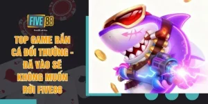 Top Game Bắn Cá Đổi Thưởng - Đã Vào Sẽ Không Muốn Rời FIVE88