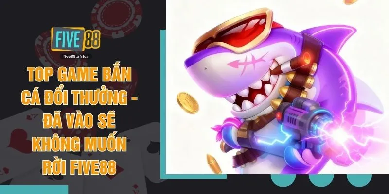 Top Game Bắn Cá Đổi Thưởng - Đã Vào Sẽ Không Muốn Rời FIVE88